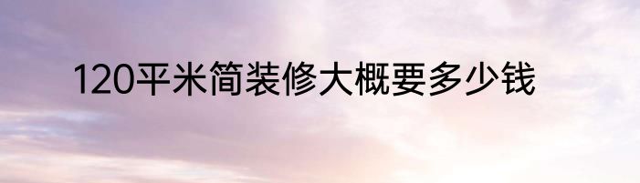 120平米简装修大概要多少钱