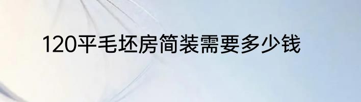 120平毛坯房简装需要多少钱
