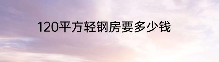 120平方轻钢房要多少钱