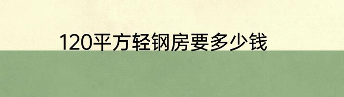 120平方轻钢房要多少钱