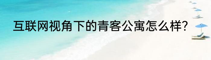 互联网视角下的青客公寓怎么样？