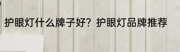 护眼灯什么牌子好？护眼灯品牌推荐