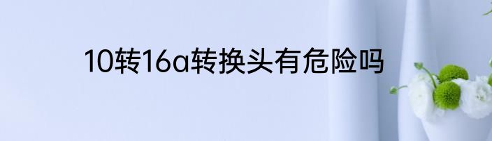 10转16a转换头有危险吗