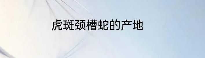 虎斑颈槽蛇的产地