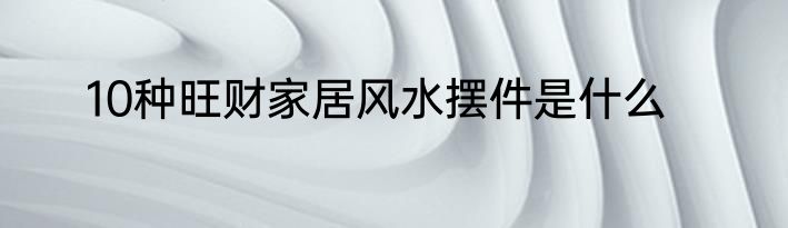 10种旺财家居风水摆件是什么