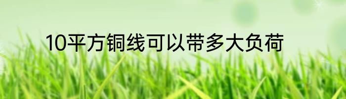 10平方铜线可以带多大负荷