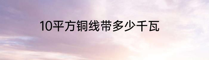 10平方铜线带多少千瓦