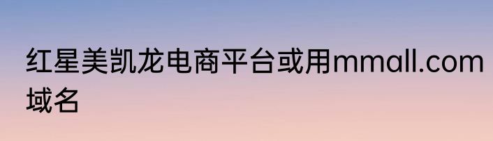 红星美凯龙电商平台或用mmall.com域名