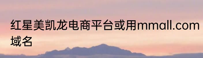 红星美凯龙电商平台或用mmall.com域名