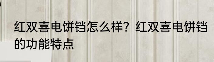 红双喜电饼铛怎么样？红双喜电饼铛的功能特点