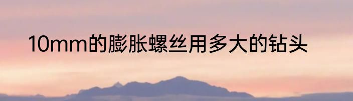 10mm的膨胀螺丝用多大的钻头