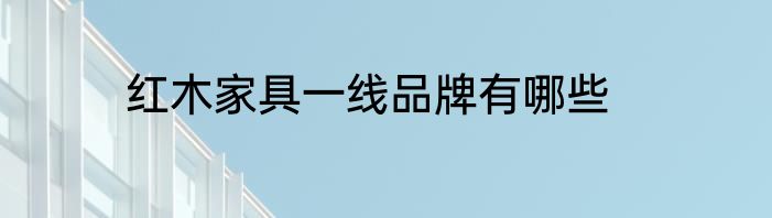 红木家具一线品牌有哪些