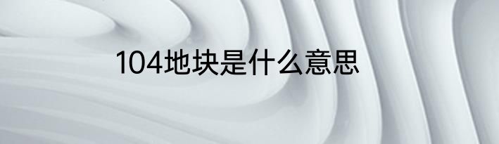 104地块是什么意思