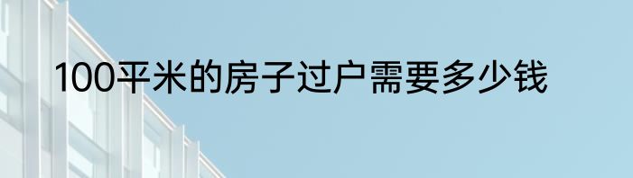100平米的房子过户需要多少钱