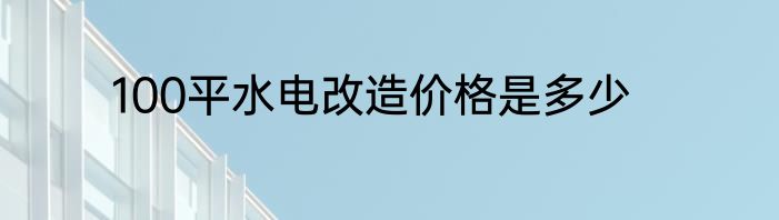 100平水电改造价格是多少