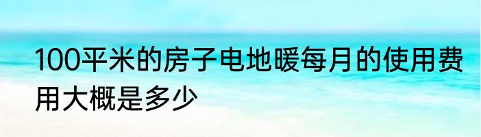 100平米的房子电地暖每月的使用费用大概是多少