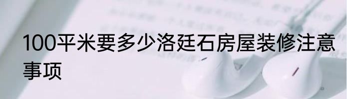 100平米要多少洛廷石房屋装修注意事项