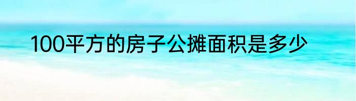 100平方的房子公摊面积是多少