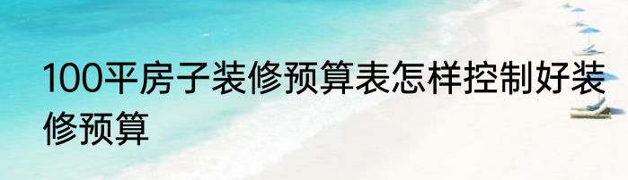 100平房子装修预算表怎样控制好装修预算