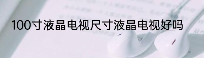 100寸液晶电视尺寸液晶电视好吗