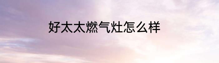 好太太燃气灶怎么样