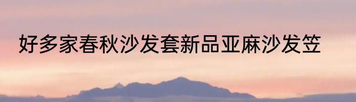 好多家春秋沙发套新品亚麻沙发笠