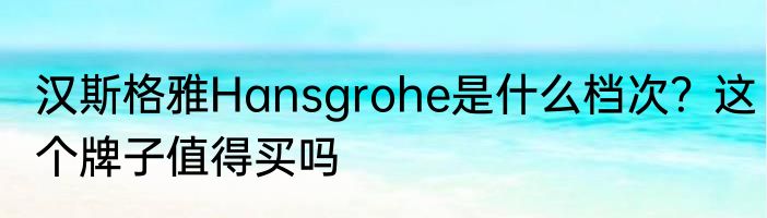 汉斯格雅Hansgrohe是什么档次？这个牌子值得买吗