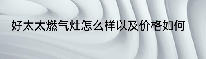 好太太燃气灶怎么样以及价格如何