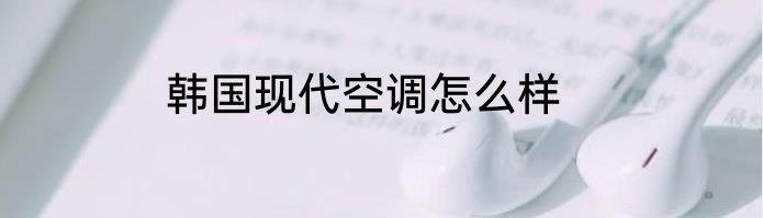 韩国现代空调怎么样
