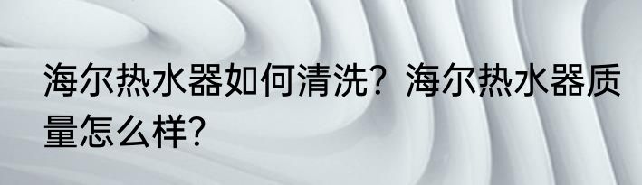 海尔热水器如何清洗？海尔热水器质量怎么样？