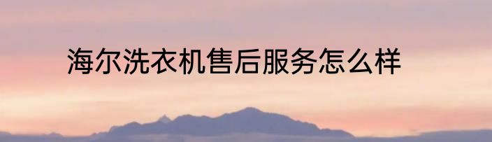 海尔洗衣机售后服务怎么样
