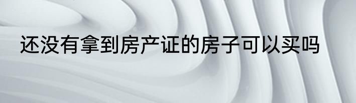 还没有拿到房产证的房子可以买吗