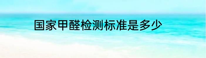 国家甲醛检测标准是多少