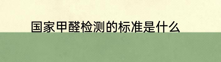 国家甲醛检测的标准是什么