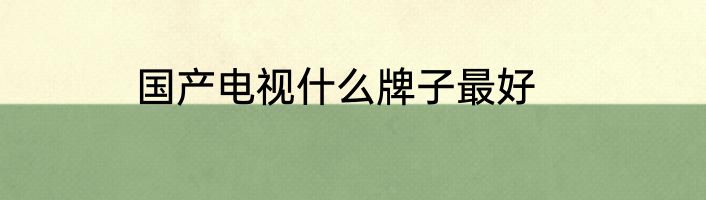 国产电视什么牌子最好