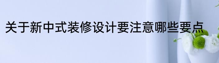 关于新中式装修设计要注意哪些要点