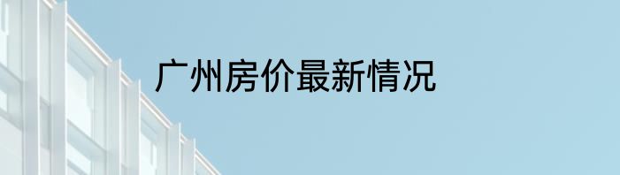 广州房价最新情况