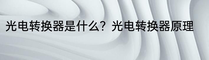 光电转换器是什么？光电转换器原理