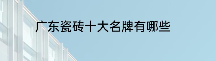 广东瓷砖十大名牌有哪些