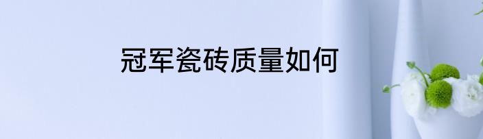 冠军瓷砖质量如何