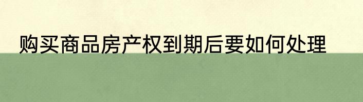 购买商品房产权到期后要如何处理