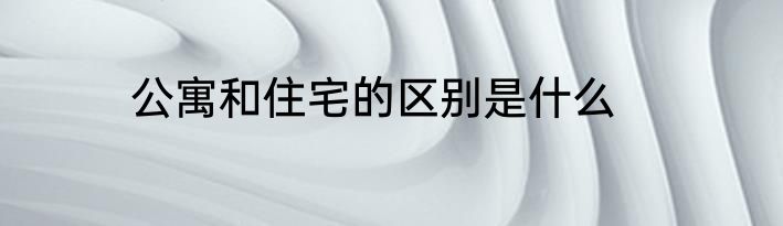 公寓和住宅的区别是什么
