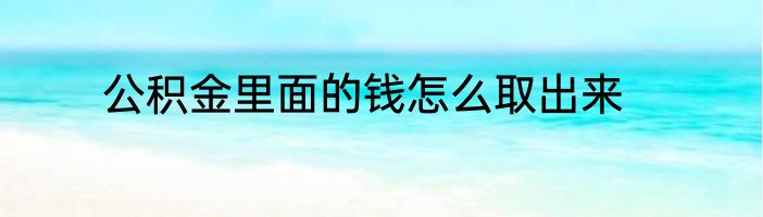 公积金里面的钱怎么取出来