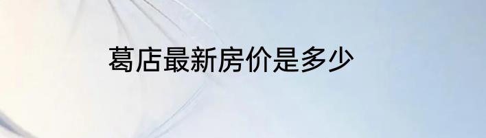 葛店最新房价是多少