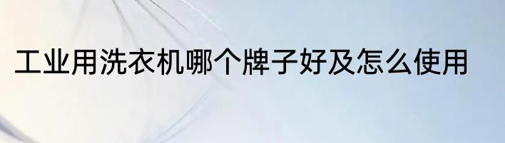 工业用洗衣机哪个牌子好及怎么使用