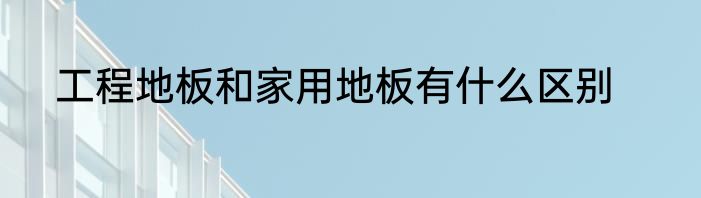 工程地板和家用地板有什么区别