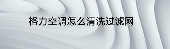 格力空调怎么清洗过滤网