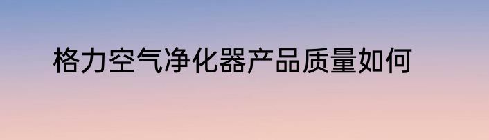格力空气净化器产品质量如何
