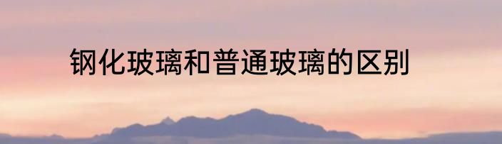 钢化玻璃和普通玻璃的区别