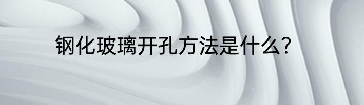 钢化玻璃开孔方法是什么？